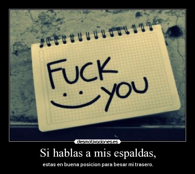 Si hablas a mis espaldas, - estas en buena posicion para besar mi trasero.