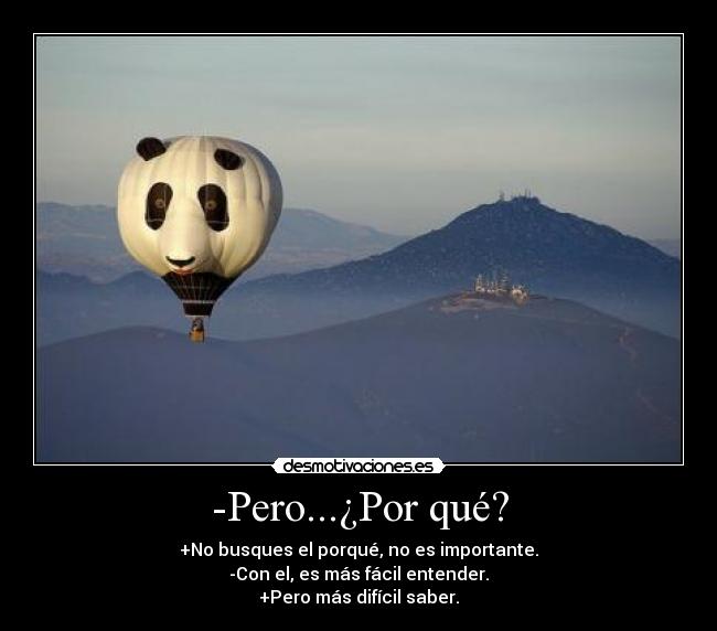 -Pero...¿Por qué? - +No busques el porqué, no es importante.
-Con el, es más fácil entender.
+Pero más difícil saber.
