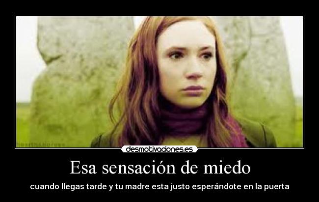 Esa sensación de miedo - cuando llegas tarde y tu madre esta justo esperándote en la puerta