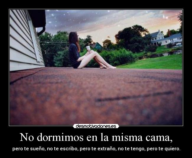 No dormimos en la misma cama, - pero te sueño, no te escribo, pero te extraño, no te tengo, pero te quiero.