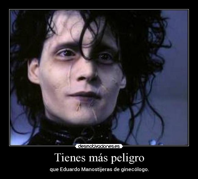 Tienes más peligro -