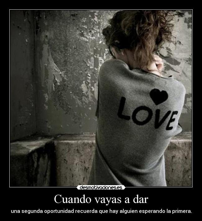 Cuando vayas a dar - una segunda oportunidad recuerda que hay alguien esperando la primera.