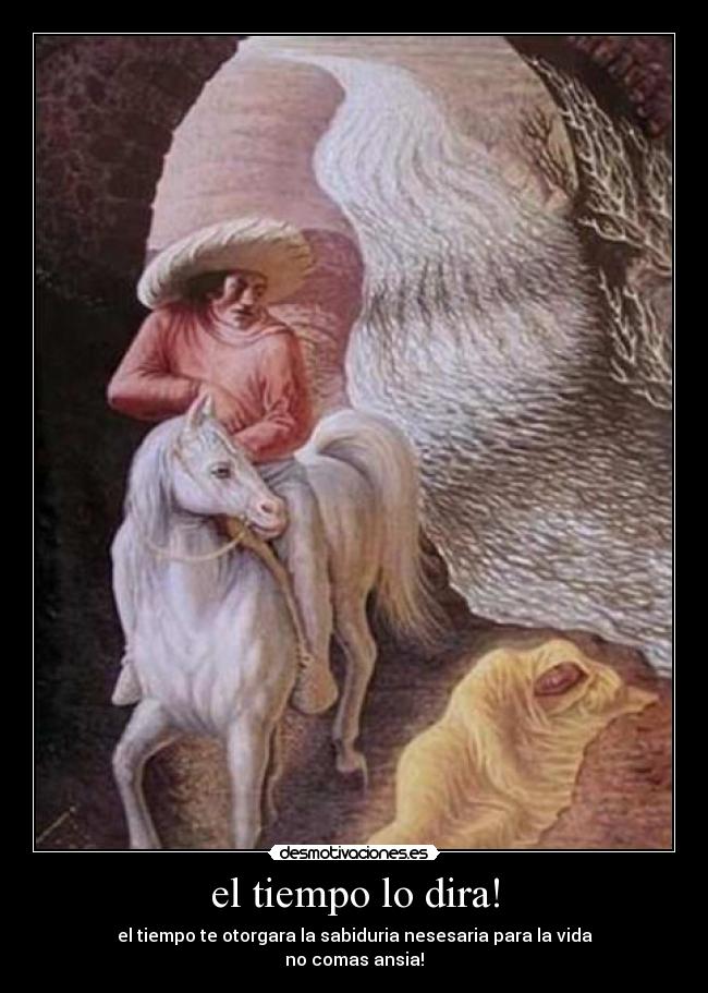 el tiempo lo dira! - el tiempo te otorgara la sabiduria nesesaria para la vida
no comas ansia!