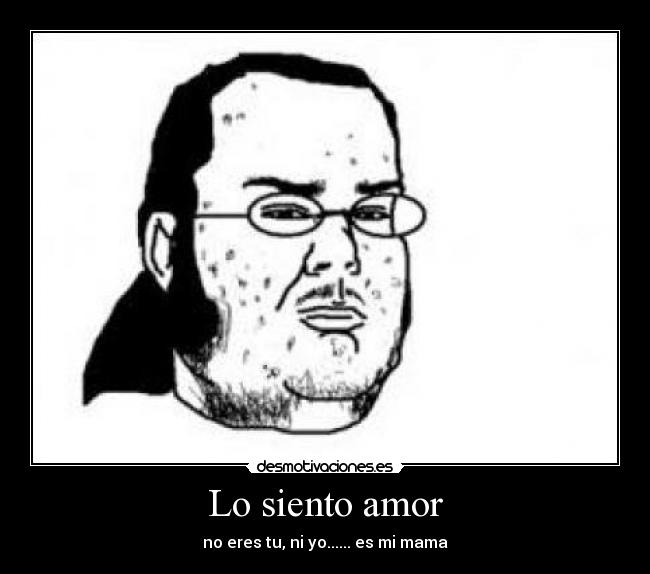 Lo siento amor - no eres tu, ni yo...... es mi mama