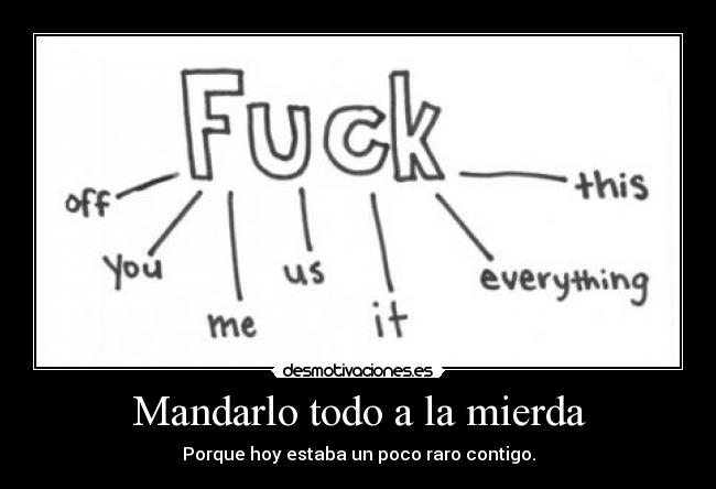 Mandarlo todo a la mierda - Porque hoy estaba un poco raro contigo.