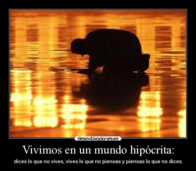 Vivimos en un mundo hipócrita: - dices lo que no vives, vives lo que no piensas y piensas lo que no dices.