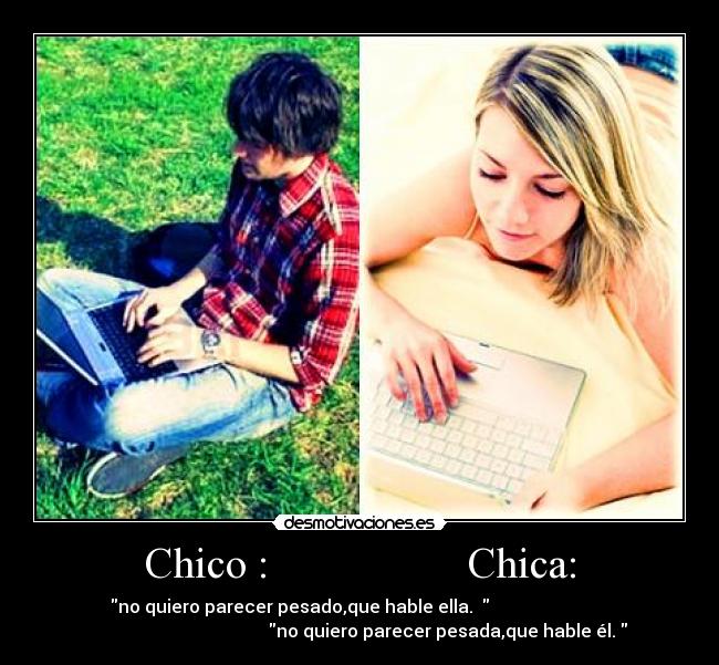 Chico : Chica: - no quiero parecer pesado,que hable ella.
no quiero parecer pesada,que hable él.