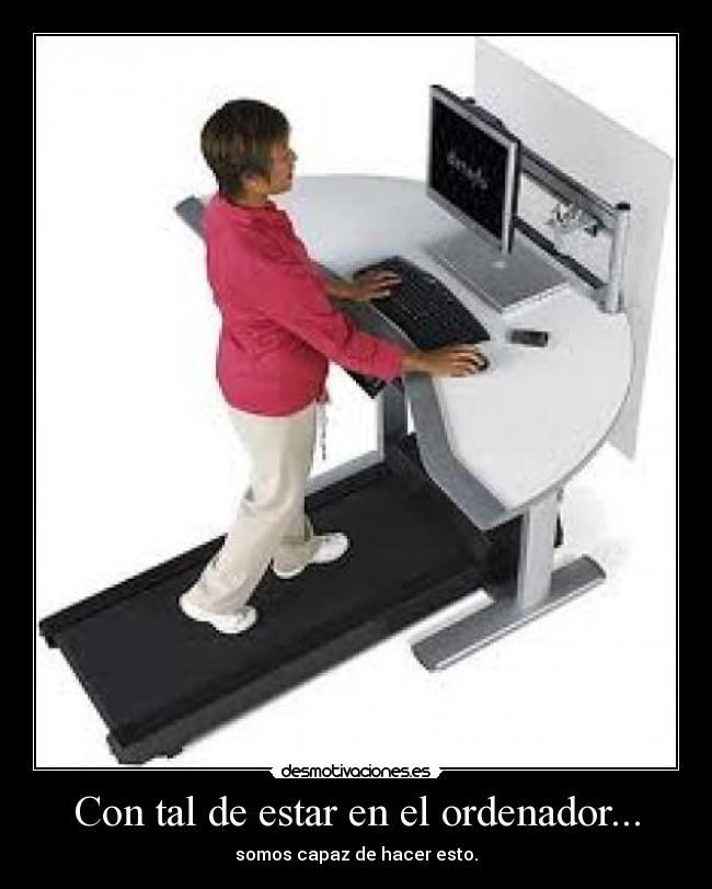 Con tal de estar en el ordenador... - somos capaz de hacer esto.