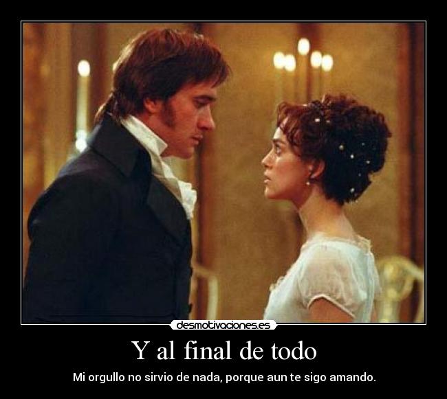 Y al final de todo - Mi orgullo no sirvio de nada, porque aun te sigo amando.