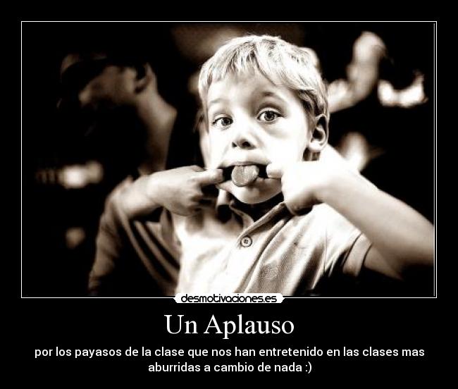 Un Aplauso - por los payasos de la clase que nos han entretenido en las clases mas
aburridas a cambio de nada :)