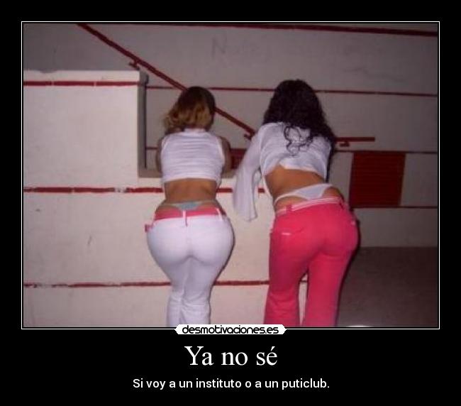 Ya no sé - Si voy a un instituto o a un puticlub.