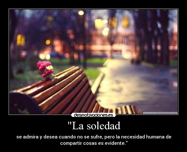 La soledad - se admira y desea cuando no se sufre, pero la necesidad humana de
compartir cosas es evidente.