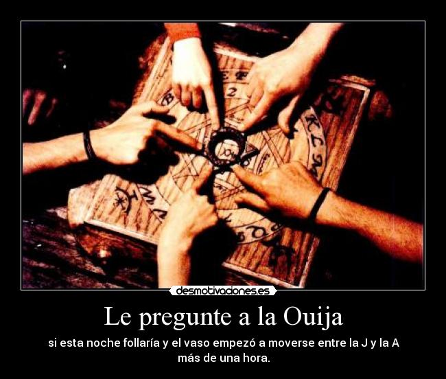 Le pregunte a la Ouija - si esta noche follaría y el vaso empezó a moverse entre la J y la A más de una hora.
