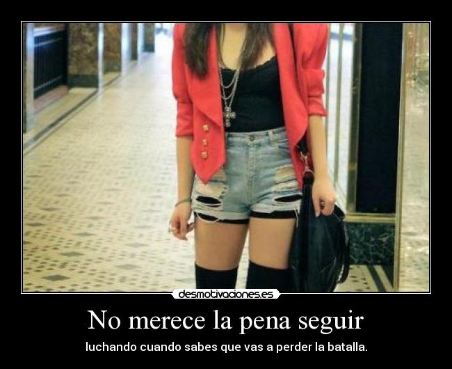 No merece la pena seguir - luchando cuando sabes que vas a perder la batalla.