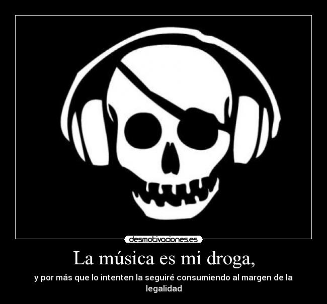 La música es mi droga, - y por más que lo intenten la seguiré consumiendo al margen de la legalidad