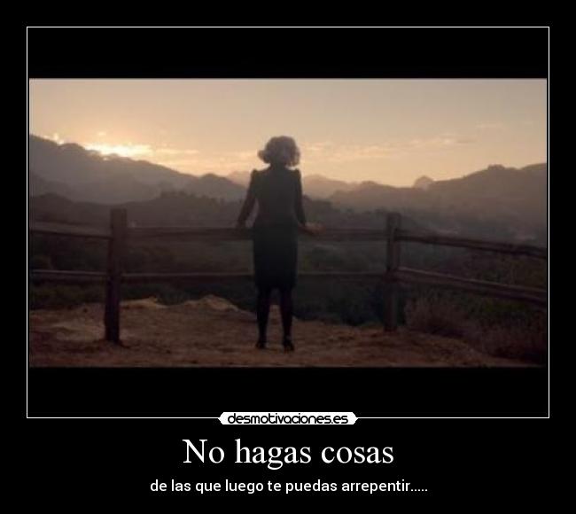 No hagas cosas - de las que luego te puedas arrepentir.....