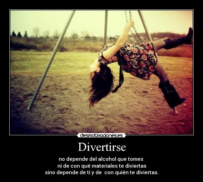 Divertirse - no depende del alcohol que tomes
ni de con qué materiales te diviertas
sino depende de ti y de con quién te diviertas.