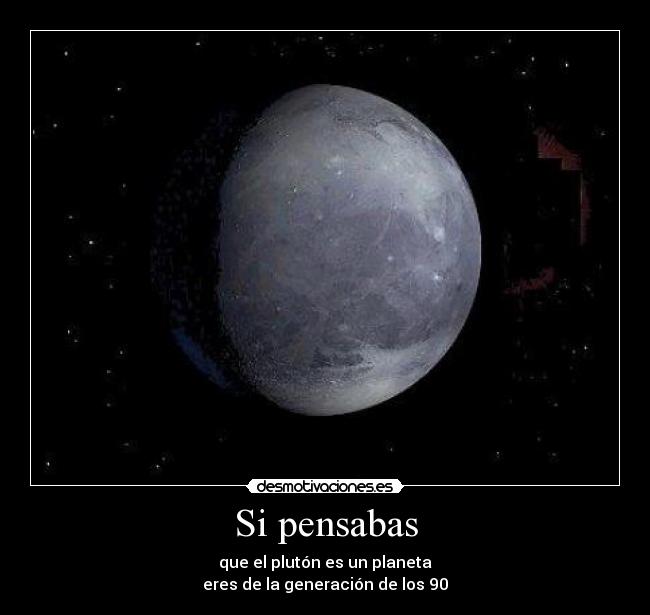 Si pensabas - que el plutón es un planeta
eres de la generación de los 90