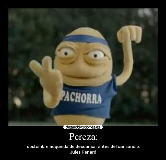Pereza: - costumbre adquirida de descansar antes del cansancio.
Jules Renard