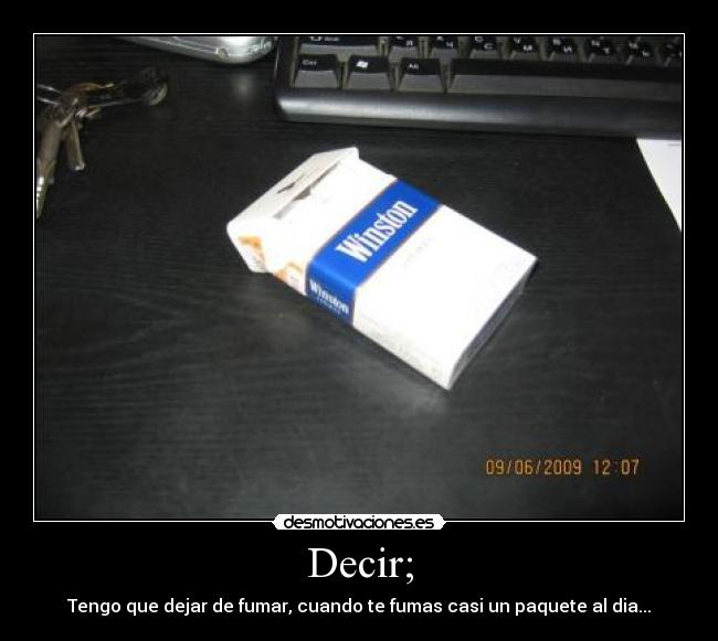 Decir; - Tengo que dejar de fumar, cuando te fumas casi un paquete al dia...