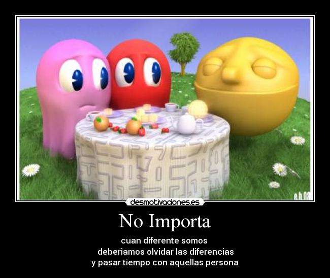 No Importa - cuan diferente somos 
deberiamos olvidar las diferencias
y pasar tiempo con aquellas persona