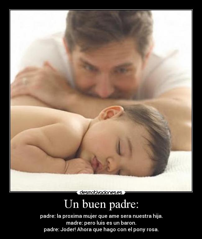 Un buen padre: - padre: la proxima mujer que ame sera nuestra hija.
madre: pero luis es un baron.
padre: Joder! Ahora que hago con el pony rosa.