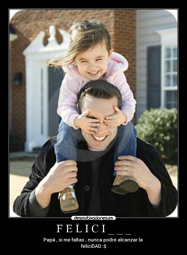 F E L I C I _ _ _ - Papá , si me faltas , nunca podre alcanzar la 
feliciDAD :$