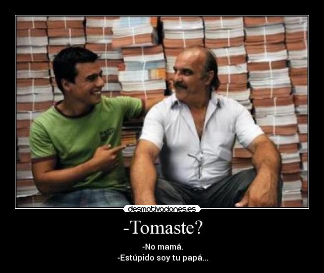 -Tomaste? - -No mamá.
-Estúpido soy tu papá...