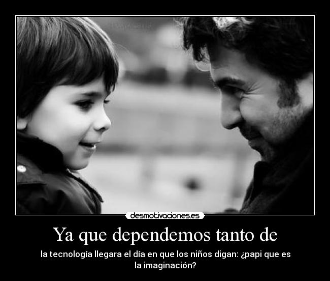Ya que dependemos tanto de - la tecnología llegara el día en que los niños digan: ¿papi que es la imaginación?