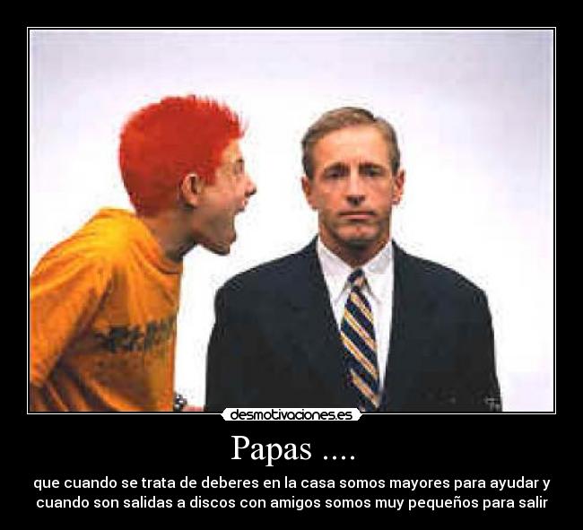 Papas .... - que cuando se trata de deberes en la casa somos mayores para ayudar y
cuando son salidas a discos con amigos somos muy pequeños para salir
