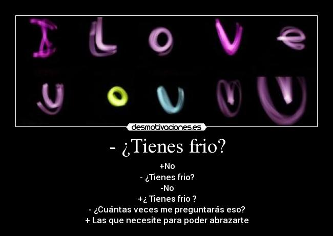 - ¿Tienes frio? - +No
- ¿Tienes frio?
-No
+¿ Tienes frio ?
- ¿Cuántas veces me preguntarás eso?
+ Las que necesite para poder abrazarte