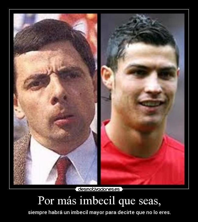 Por más imbecil que seas, -