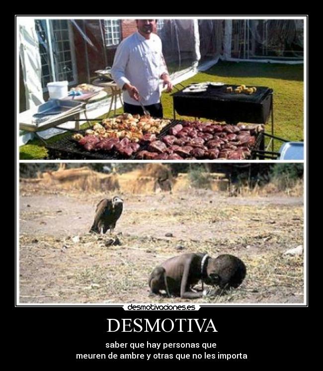 DESMOTIVA - saber que hay personas que
meuren de ambre y otras que no les importa