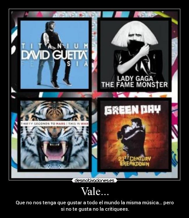 Vale... - Que no nos tenga que gustar a todo el mundo la misma música... pero
si no te gusta no la critiquees.