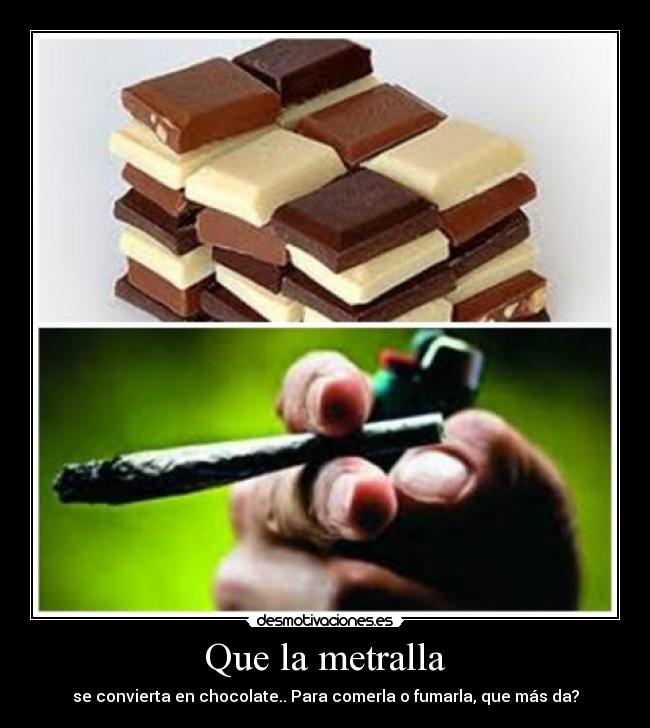 Que la metralla - se convierta en chocolate.. Para comerla o fumarla, que más da?