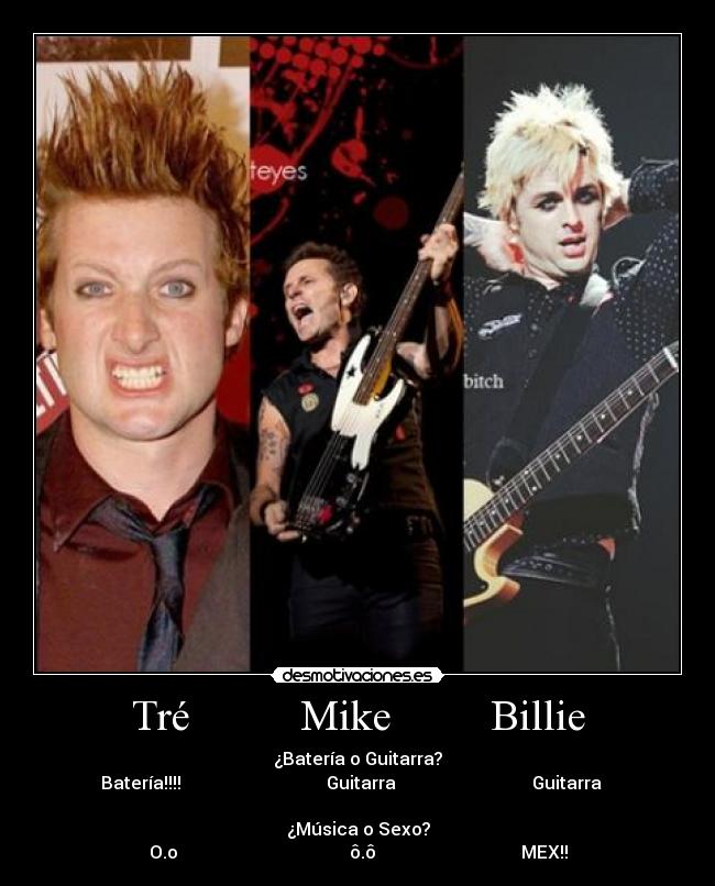 Tré          Mike         Billie - ¿Batería o Guitarra?
Batería!!!!                                 Guitarra                               Guitarra   

¿Música o Sexo?
O.o                                       ô.ô                                 MEX!!