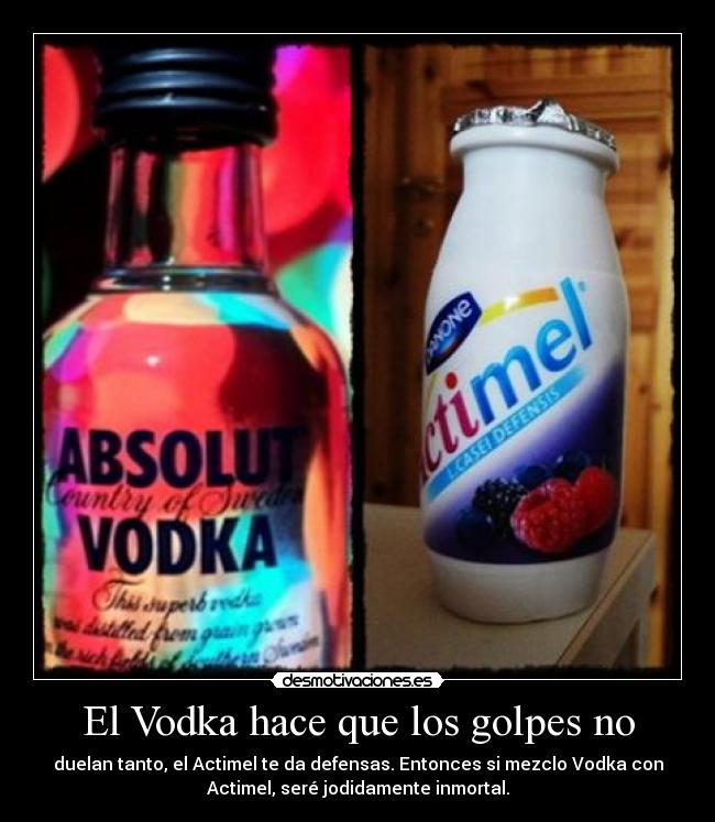 El Vodka hace que los golpes no - duelan tanto, el Actimel te da defensas. Entonces si mezclo Vodka con
Actimel, seré jodidamente inmortal.