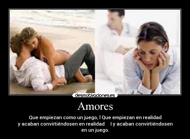 Amores - Que empiezan como un juego, l Que empiezan en realidad
y acaban convirtiéndosen en realidad     I y acaban convirtiéndosen en un juego.