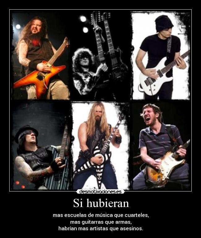 Si hubieran - mas escuelas de música que cuarteles,
mas guitarras que armas,
habrían mas artistas que asesinos.