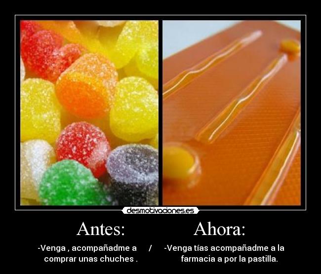 Antes:              Ahora: - -Venga , acompañadme a      /      -Venga tías acompañadme a la
comprar unas chuches .                      farmacia a por la pastilla.