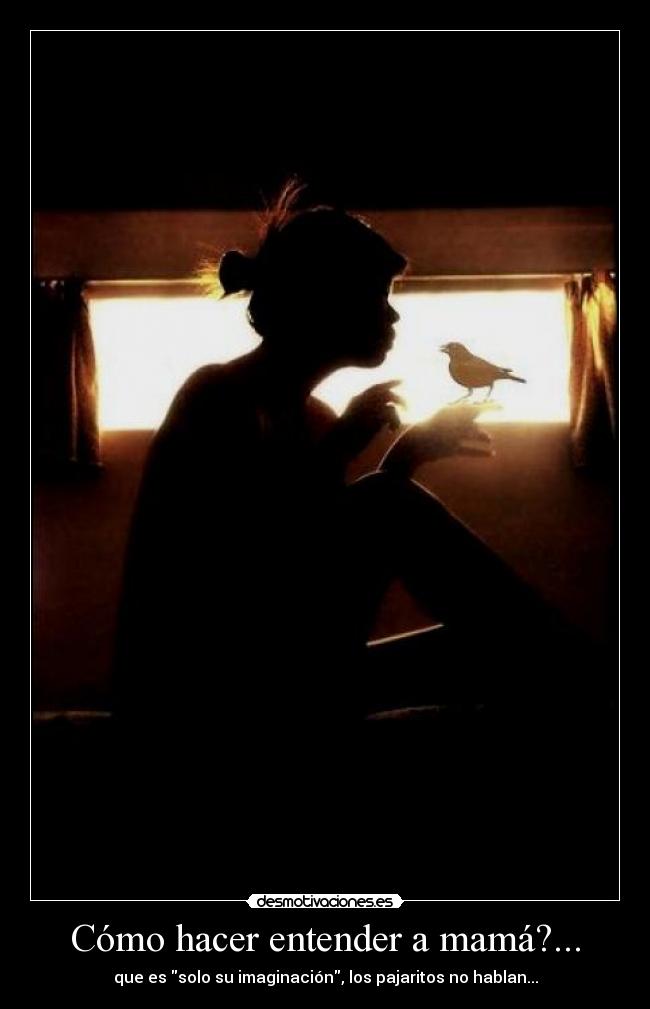 Cómo hacer entender a mamá?... - que es solo su imaginación, los pajaritos no hablan...