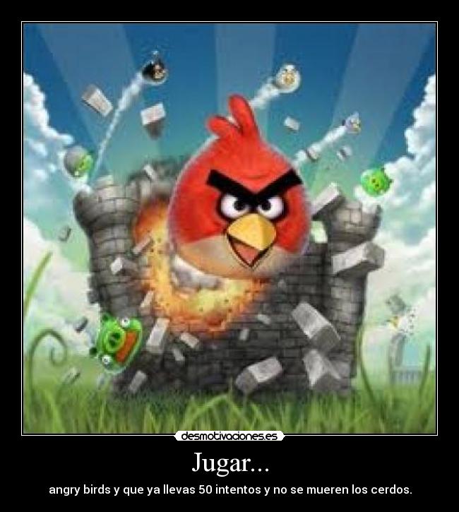Jugar... - angry birds y que ya llevas 50 intentos y no se mueren los cerdos.