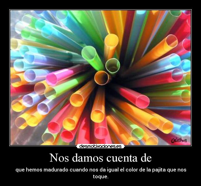 Nos damos cuenta de - que hemos madurado cuando nos da igual el color de la pajita que nos toque.