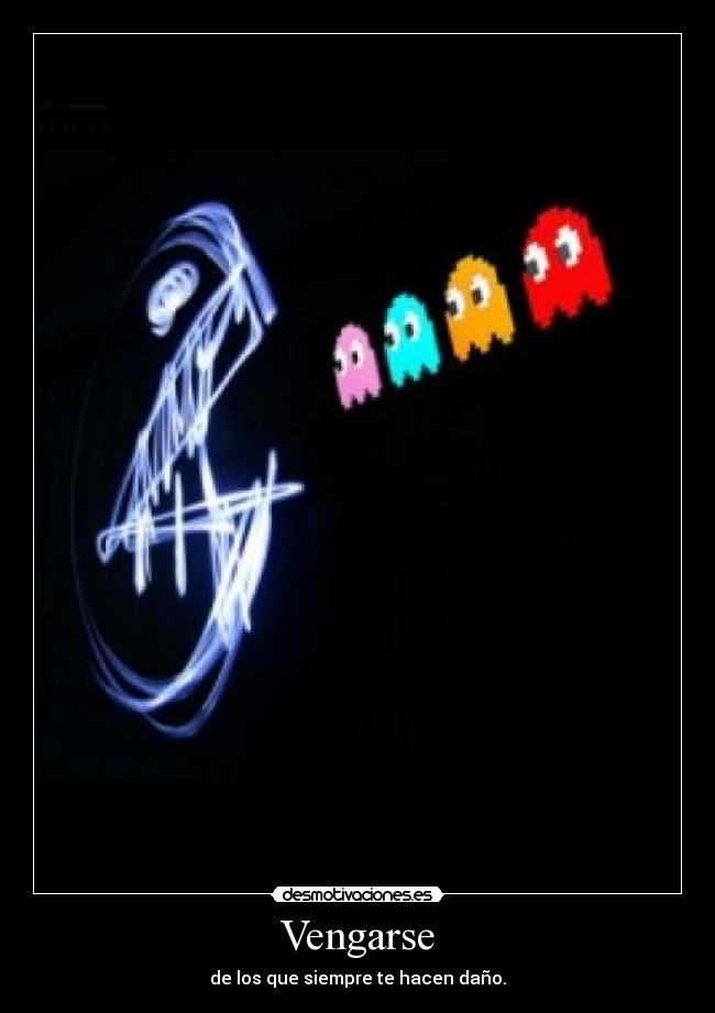 Vengarse - de los que siempre te hacen daño.