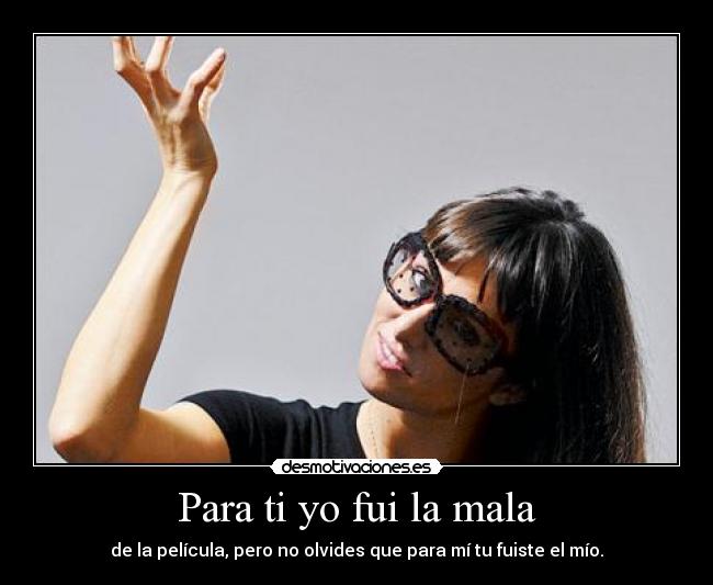 Para ti yo fui la mala - de la película, pero no olvides que para mí tu fuiste el mío.