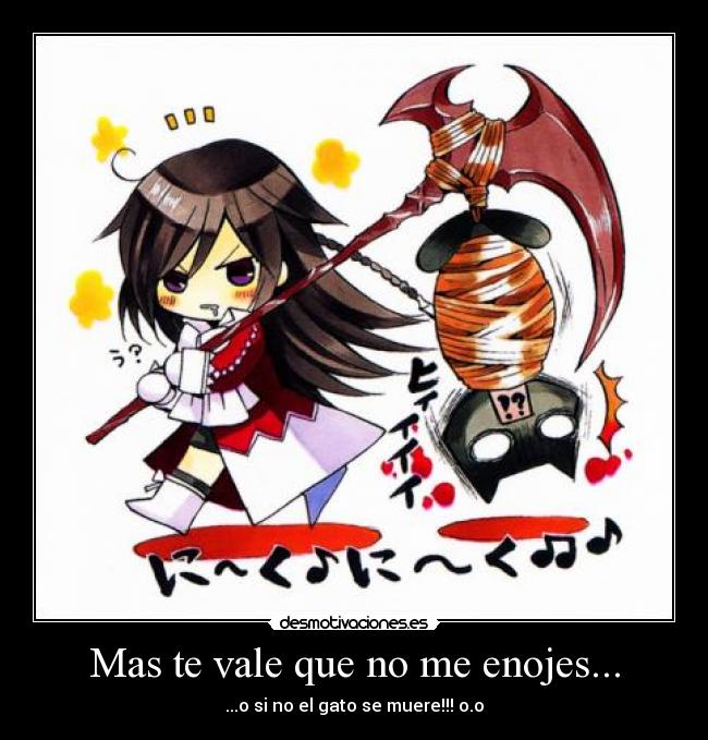 Mas te vale que no me enojes... -