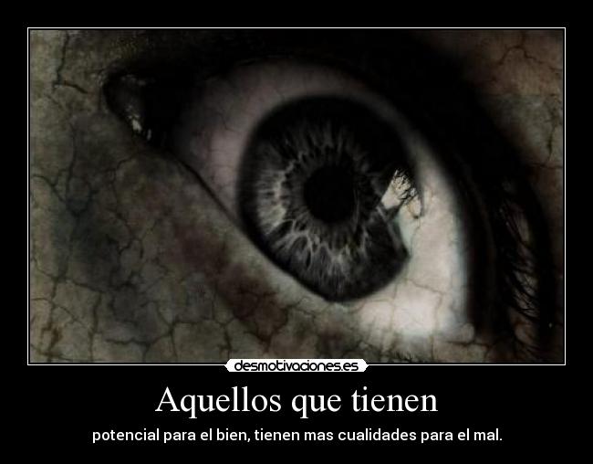 Aquellos que tienen - potencial para el bien, tienen mas cualidades para el mal.