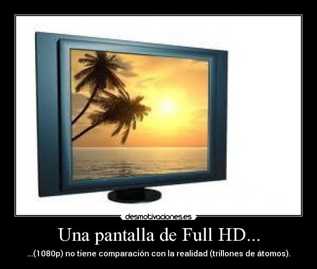Una pantalla de Full HD... - ...(1080p) no tiene comparación con la realidad (trillones de átomos).