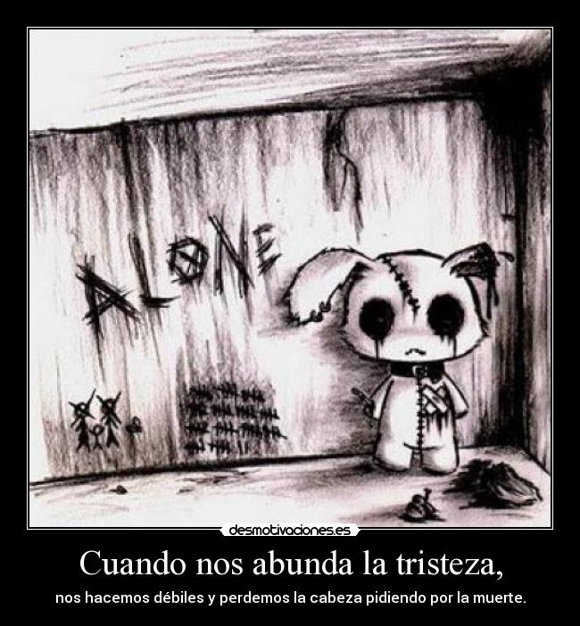 Cuando nos abunda la tristeza, - nos hacemos débiles y perdemos la cabeza pidiendo por la muerte.