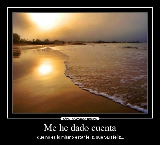 Me he dado cuenta - que no es lo mismo estar feliz, que SER feliz...